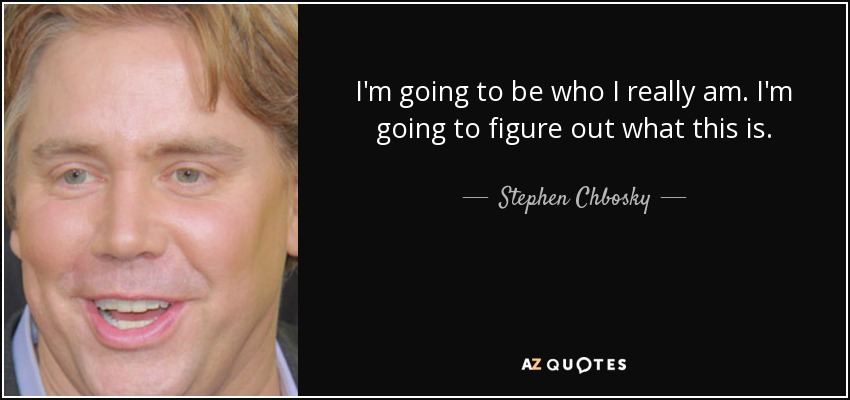 I'm going to be who I really am. I'm going to figure out what this is. - Stephen Chbosky