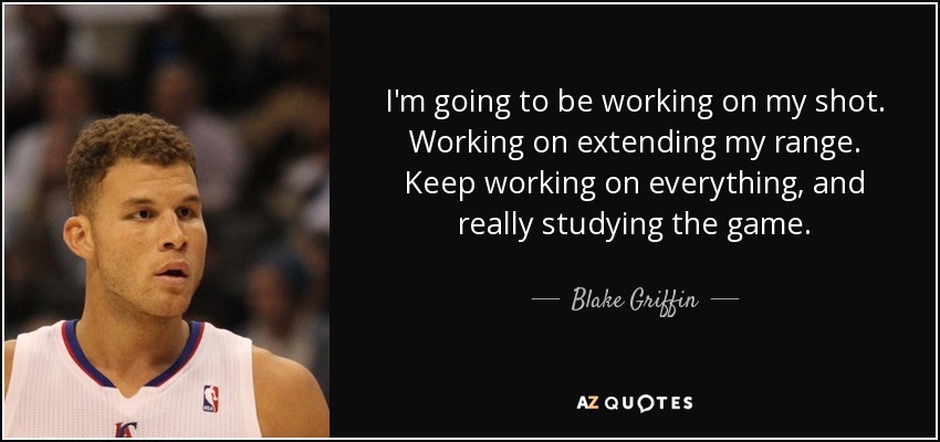 I'm going to be working on my shot. Working on extending my range. Keep working on everything, and really studying the game. - Blake Griffin