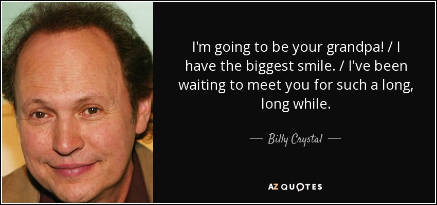 I'm going to be your grandpa! / I have the biggest smile. / I've been waiting to meet you for such a long, long while. - Billy Crystal