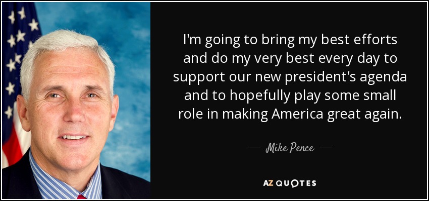 I'm going to bring my best efforts and do my very best every day to support our new president's agenda and to hopefully play some small role in making America great again. - Mike Pence