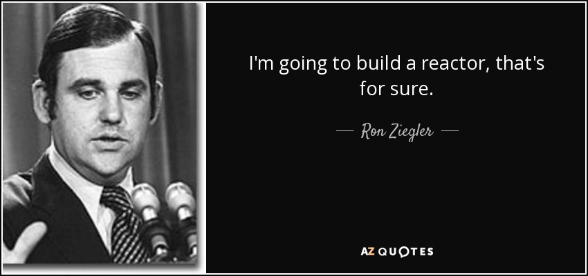 I'm going to build a reactor, that's for sure. - Ron Ziegler