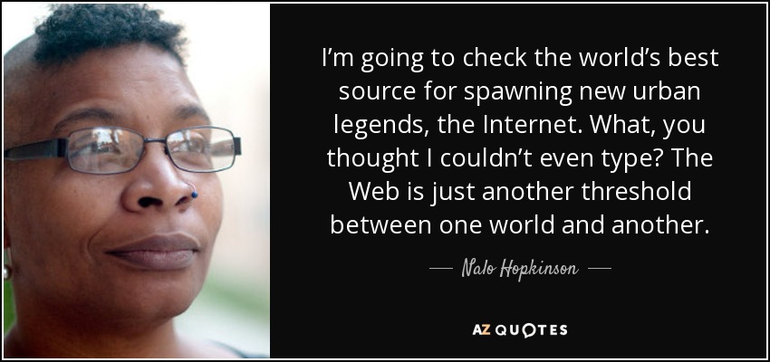 I’m going to check the world’s best source for spawning new urban legends, the Internet. What, you thought I couldn’t even type? The Web is just another threshold between one world and another. - Nalo Hopkinson