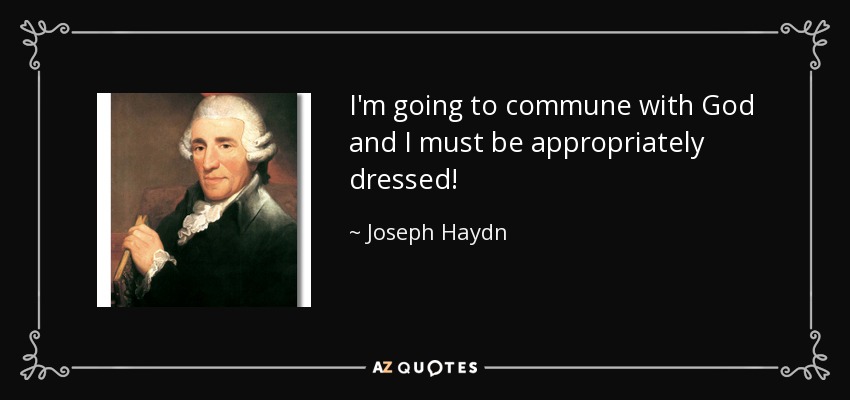 I'm going to commune with God and I must be appropriately dressed! - Joseph Haydn