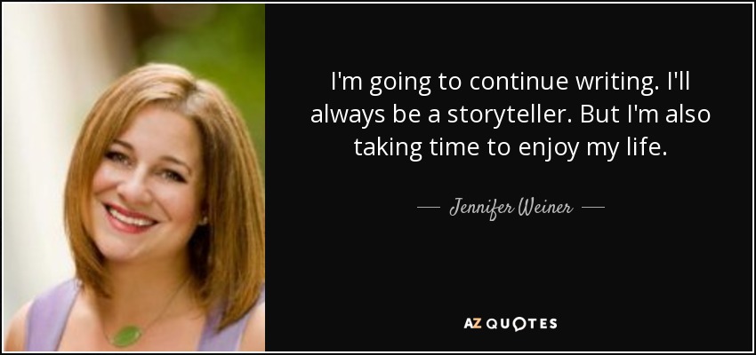 I'm going to continue writing. I'll always be a storyteller. But I'm also taking time to enjoy my life. - Jennifer Weiner
