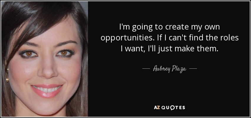I'm going to create my own opportunities. If I can't find the roles I want, I'll just make them. - Aubrey Plaza