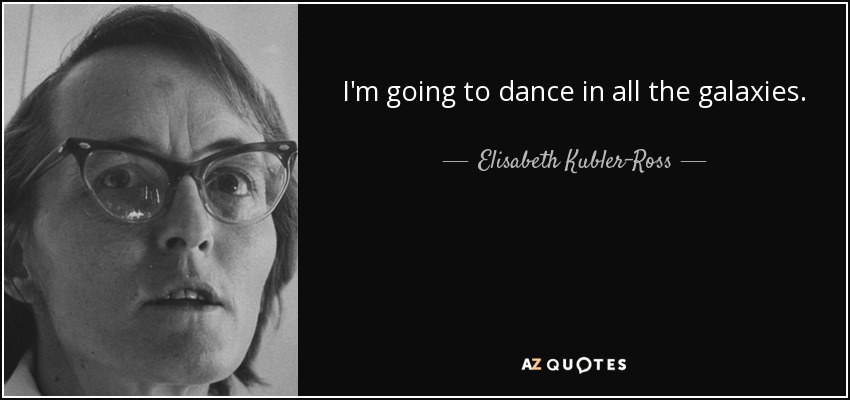 I'm going to dance in all the galaxies. - Elisabeth Kubler-Ross