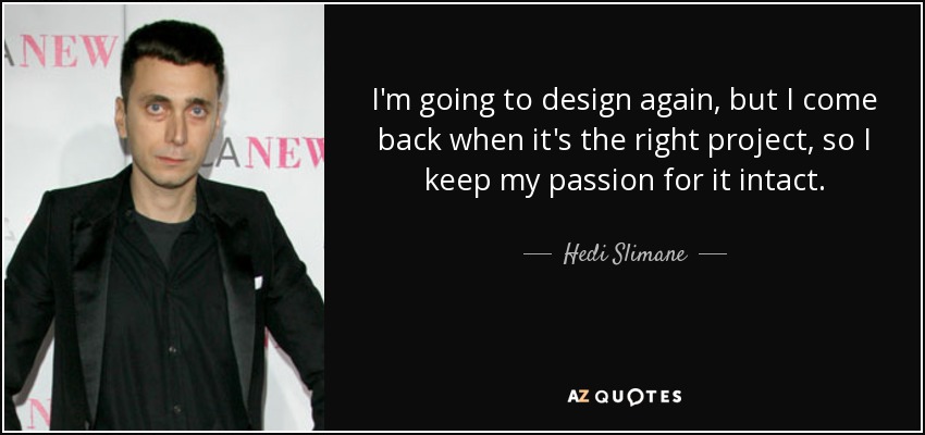 I'm going to design again, but I come back when it's the right project, so I keep my passion for it intact. - Hedi Slimane