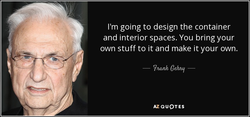 I'm going to design the container and interior spaces. You bring your own stuff to it and make it your own. - Frank Gehry