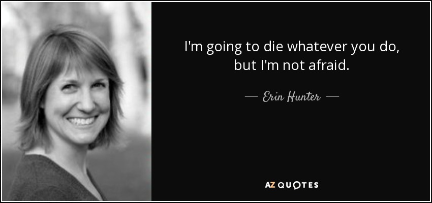 I'm going to die whatever you do, but I'm not afraid. - Erin Hunter