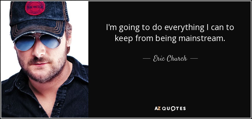 I'm going to do everything I can to keep from being mainstream. - Eric Church