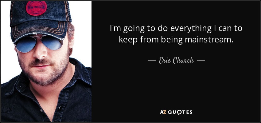 I'm going to do everything I can to keep from being mainstream. - Eric Church