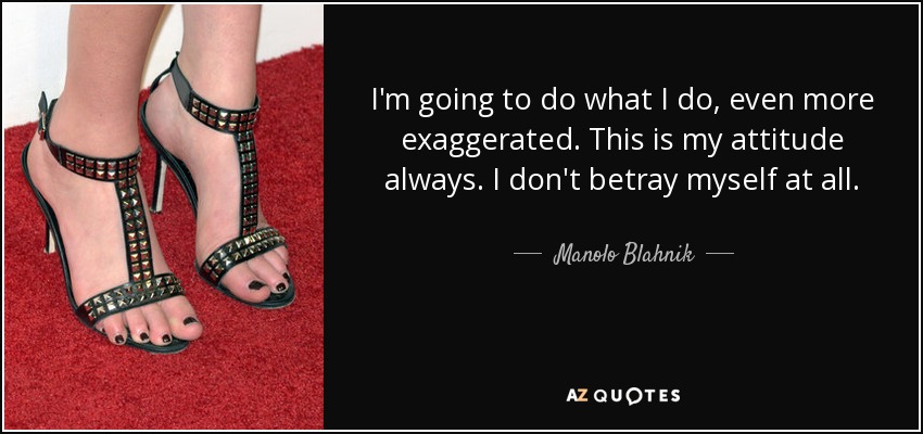 I'm going to do what I do, even more exaggerated. This is my attitude always. I don't betray myself at all. - Manolo Blahnik