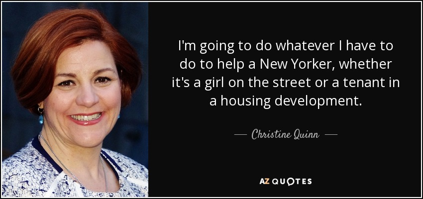 I'm going to do whatever I have to do to help a New Yorker, whether it's a girl on the street or a tenant in a housing development. - Christine Quinn