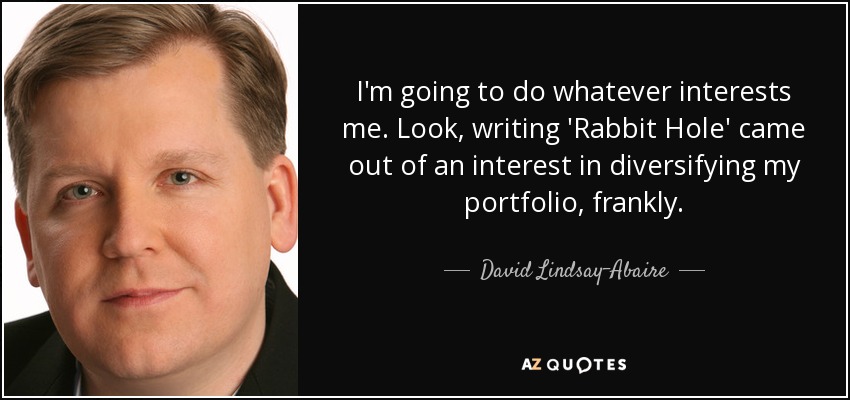 I'm going to do whatever interests me. Look, writing 'Rabbit Hole' came out of an interest in diversifying my portfolio, frankly. - David Lindsay-Abaire