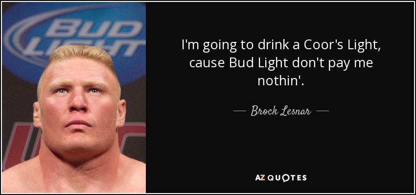 I'm going to drink a Coor's Light, cause Bud Light don't pay me nothin'. - Brock Lesnar