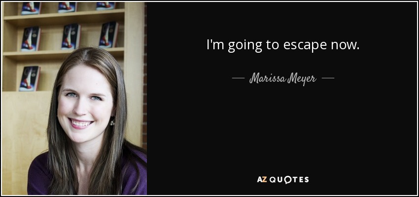 I'm going to escape now. - Marissa Meyer