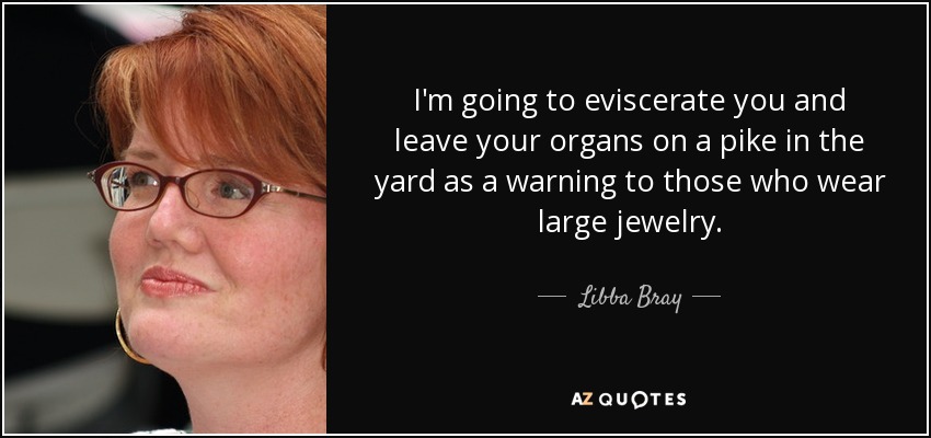 I'm going to eviscerate you and leave your organs on a pike in the yard as a warning to those who wear large jewelry. - Libba Bray