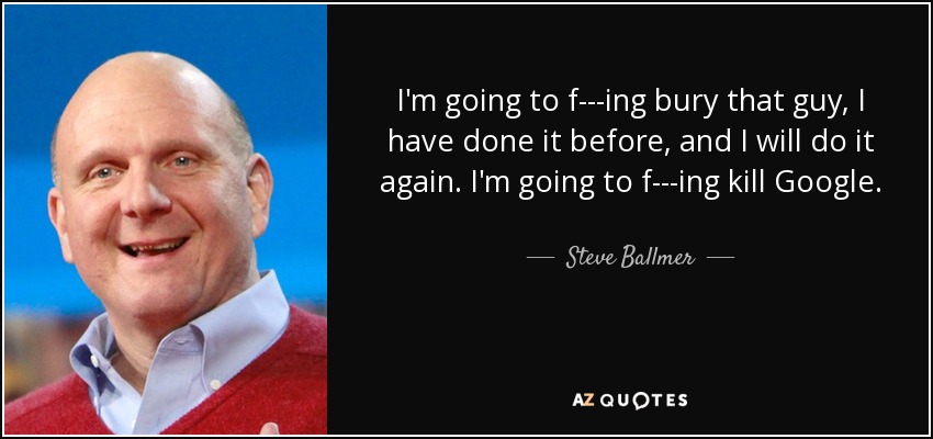 I'm going to f---ing bury that guy, I have done it before, and I will do it again. I'm going to f---ing kill Google. - Steve Ballmer