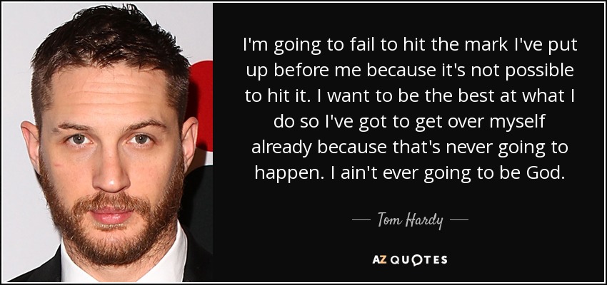 I'm going to fail to hit the mark I've put up before me because it's not possible to hit it. I want to be the best at what I do so I've got to get over myself already because that's never going to happen. I ain't ever going to be God. - Tom Hardy