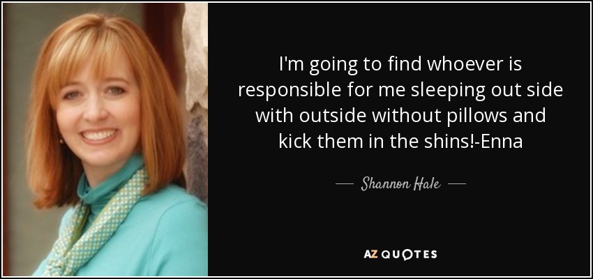 I'm going to find whoever is responsible for me sleeping out side with outside without pillows and kick them in the shins!-Enna - Shannon Hale