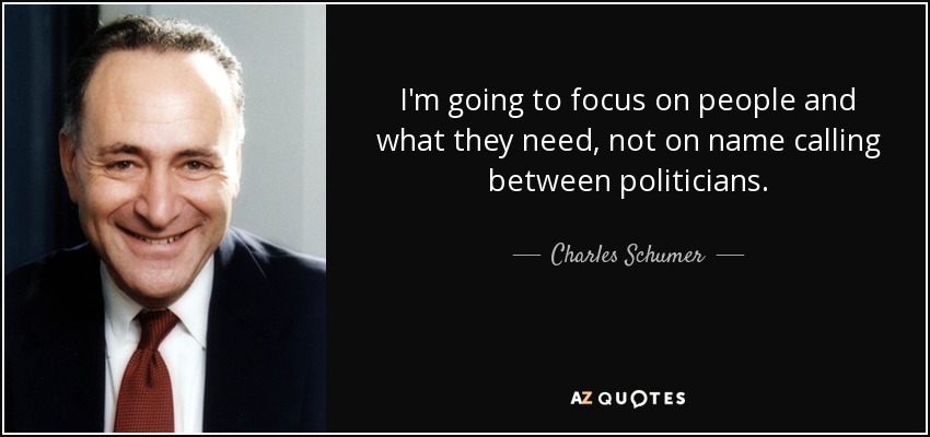 I'm going to focus on people and what they need, not on name calling between politicians. - Charles Schumer