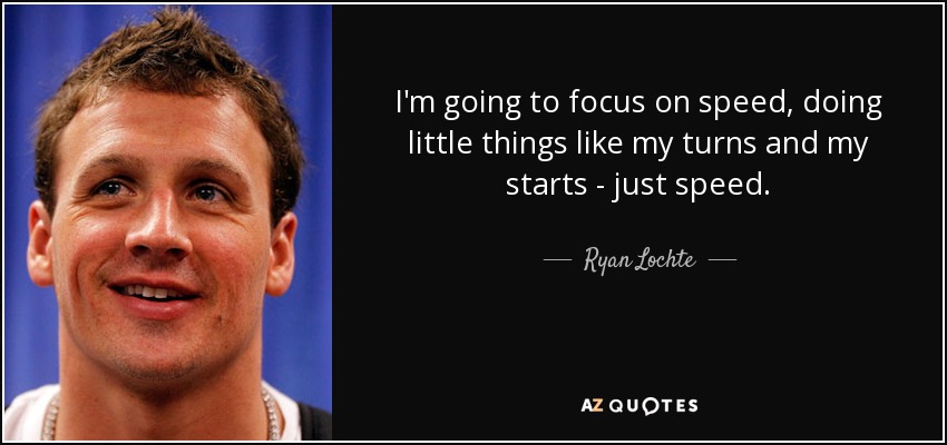 I'm going to focus on speed, doing little things like my turns and my starts - just speed. - Ryan Lochte