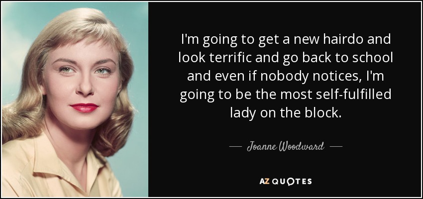 I'm going to get a new hairdo and look terrific and go back to school and even if nobody notices, I'm going to be the most self-fulfilled lady on the block. - Joanne Woodward