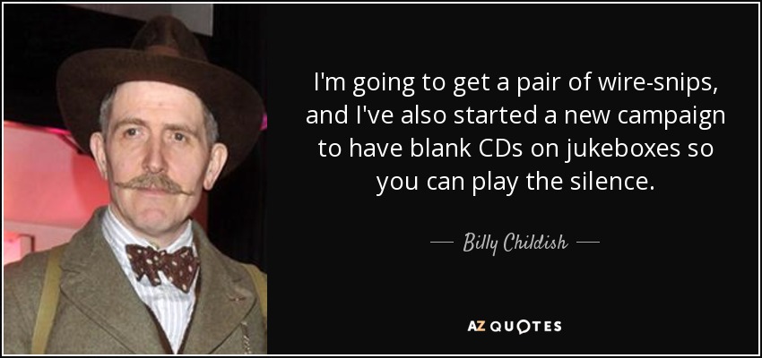I'm going to get a pair of wire-snips, and I've also started a new campaign to have blank CDs on jukeboxes so you can play the silence. - Billy Childish