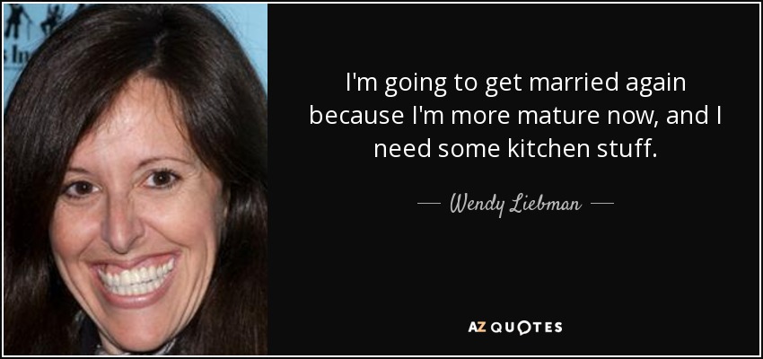 I'm going to get married again because I'm more mature now, and I need some kitchen stuff. - Wendy Liebman