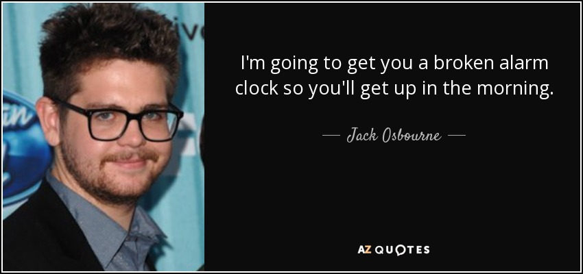 I'm going to get you a broken alarm clock so you'll get up in the morning. - Jack Osbourne