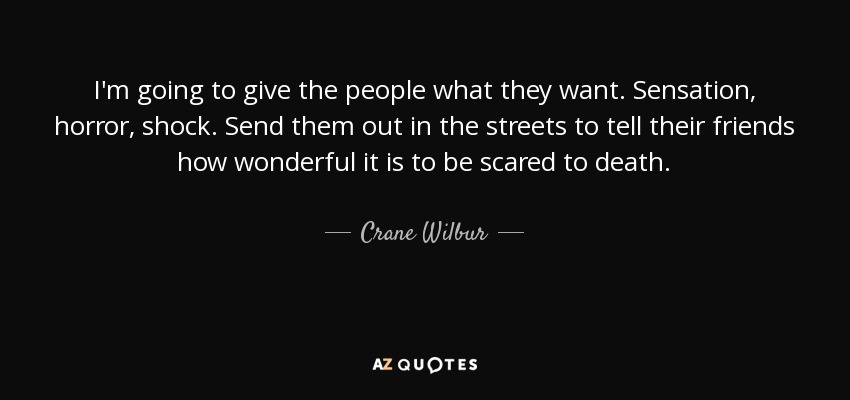 I'm going to give the people what they want. Sensation, horror, shock. Send them out in the streets to tell their friends how wonderful it is to be scared to death. - Crane Wilbur