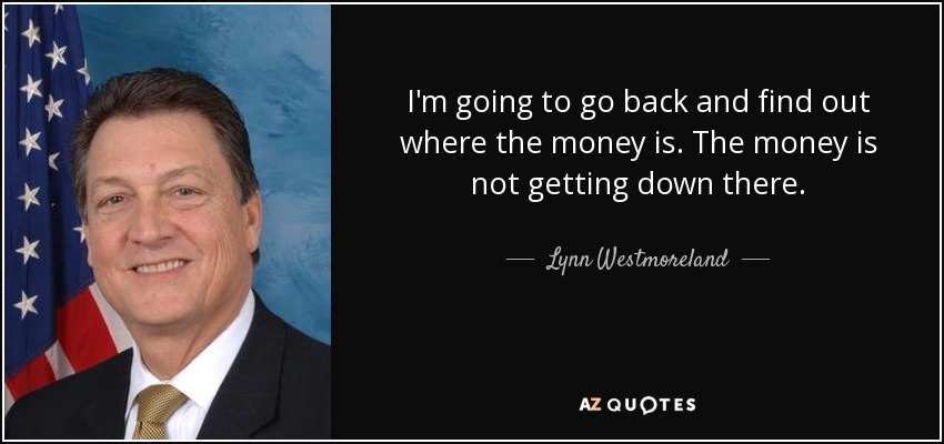 I'm going to go back and find out where the money is. The money is not getting down there. - Lynn Westmoreland