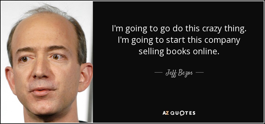 I'm going to go do this crazy thing. I'm going to start this company selling books online. - Jeff Bezos