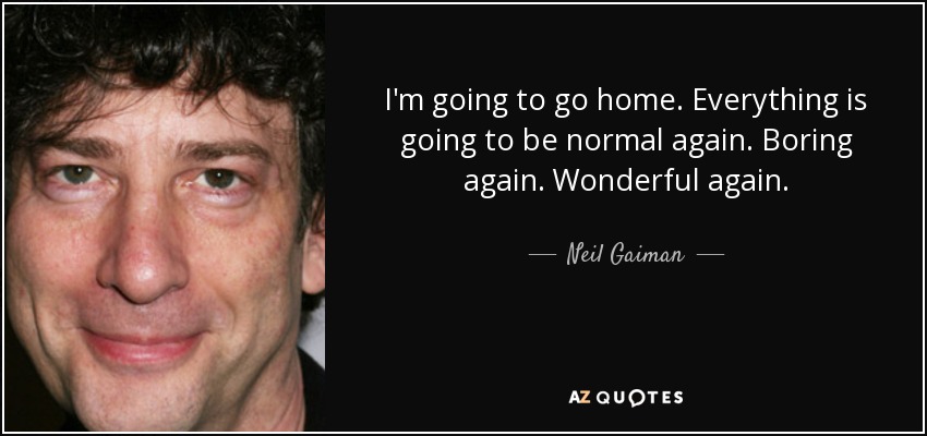 I'm going to go home. Everything is going to be normal again. Boring again. Wonderful again. - Neil Gaiman