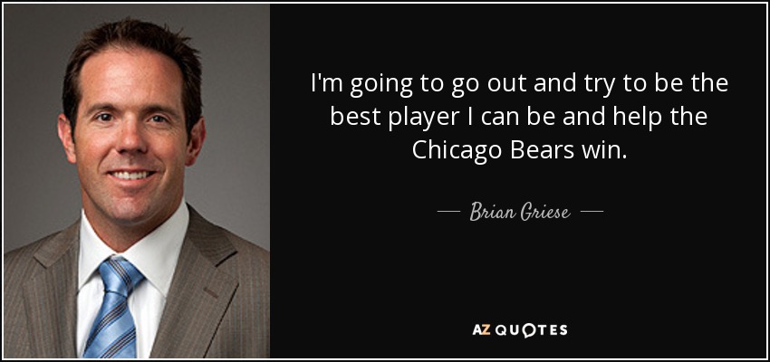 I'm going to go out and try to be the best player I can be and help the Chicago Bears win. - Brian Griese