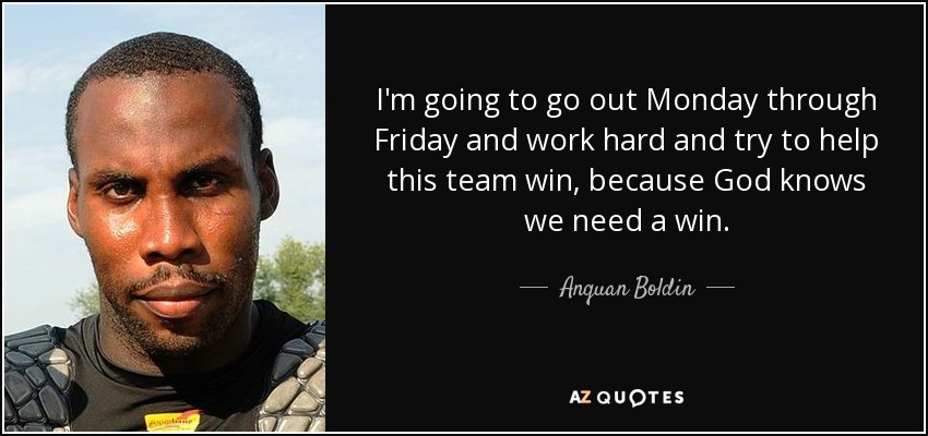 I'm going to go out Monday through Friday and work hard and try to help this team win, because God knows we need a win. - Anquan Boldin