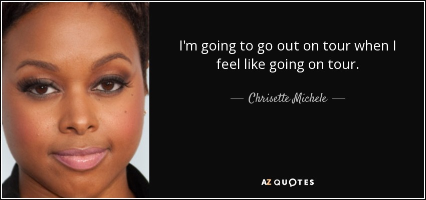 I'm going to go out on tour when I feel like going on tour. - Chrisette Michele