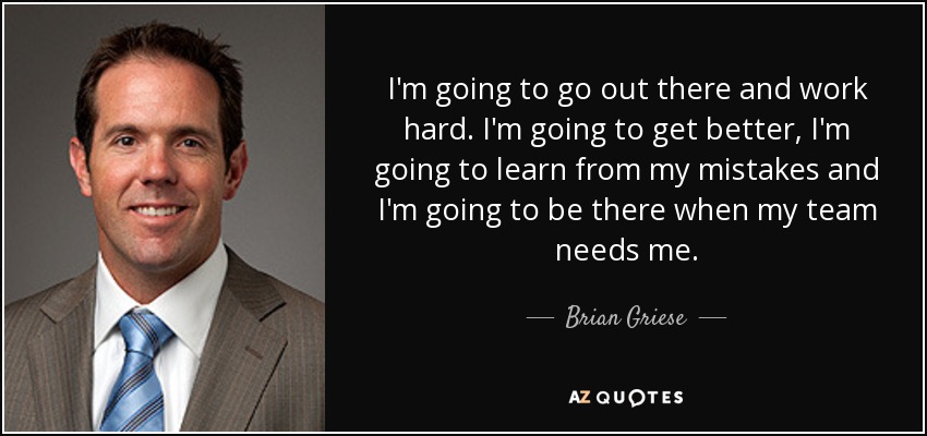 I'm going to go out there and work hard. I'm going to get better, I'm going to learn from my mistakes and I'm going to be there when my team needs me. - Brian Griese