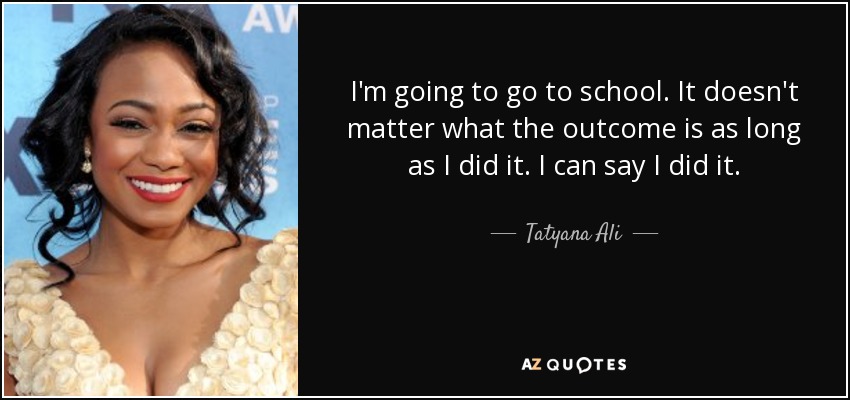I'm going to go to school. It doesn't matter what the outcome is as long as I did it. I can say I did it. - Tatyana Ali