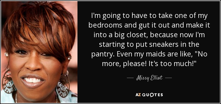 I'm going to have to take one of my bedrooms and gut it out and make it into a big closet, because now I'm starting to put sneakers in the pantry. Even my maids are like, 