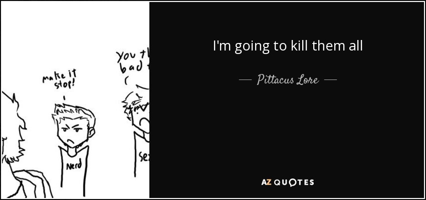 I'm going to kill them all - Pittacus Lore