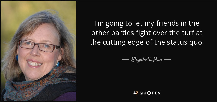 I'm going to let my friends in the other parties fight over the turf at the cutting edge of the status quo. - Elizabeth May