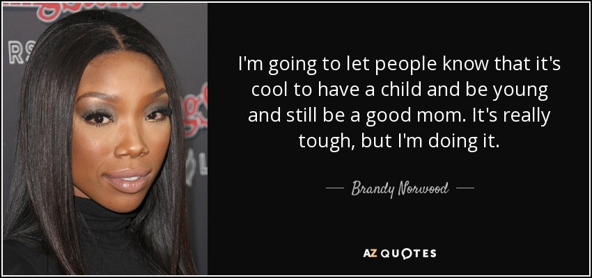 I'm going to let people know that it's cool to have a child and be young and still be a good mom. It's really tough, but I'm doing it. - Brandy Norwood
