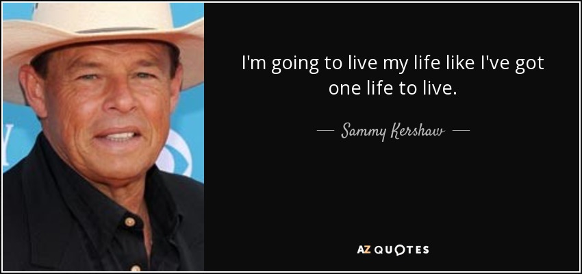 I'm going to live my life like I've got one life to live. - Sammy Kershaw