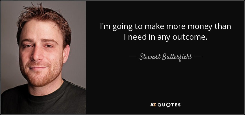 I'm going to make more money than I need in any outcome. - Stewart Butterfield