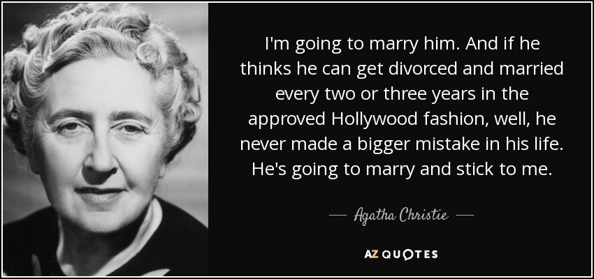 I'm going to marry him. And if he thinks he can get divorced and married every two or three years in the approved Hollywood fashion, well, he never made a bigger mistake in his life. He's going to marry and stick to me. - Agatha Christie