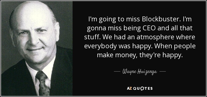 I'm going to miss Blockbuster. I'm gonna miss being CEO and all that stuff. We had an atmosphere where everybody was happy. When people make money, they're happy. - Wayne Huizenga