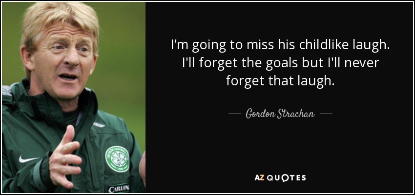 I'm going to miss his childlike laugh. I'll forget the goals but I'll never forget that laugh. - Gordon Strachan
