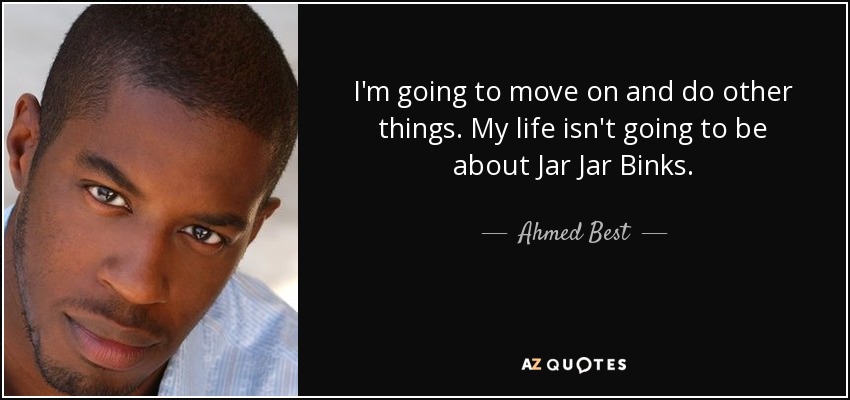 I'm going to move on and do other things. My life isn't going to be about Jar Jar Binks. - Ahmed Best