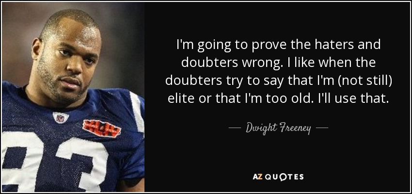 I'm going to prove the haters and doubters wrong. I like when the doubters try to say that I'm (not still) elite or that I'm too old. I'll use that. - Dwight Freeney